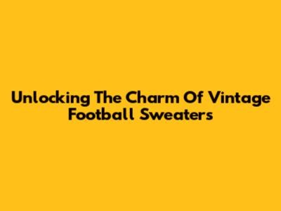 Unlocking The Charm Of Vintage Football Sweaters