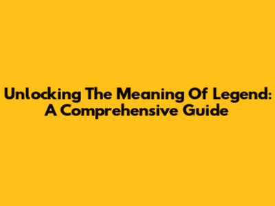 Unlocking The Meaning Of 'Legend': A Comprehensive Guide