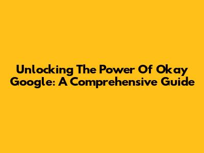 Unlocking The Power Of 'Okay Google': A Comprehensive Guide