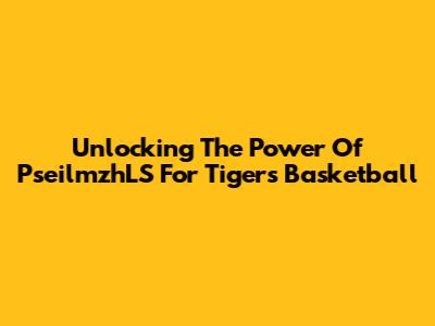 Unlocking The Power Of PseilmzhLS For Tigers Basketball