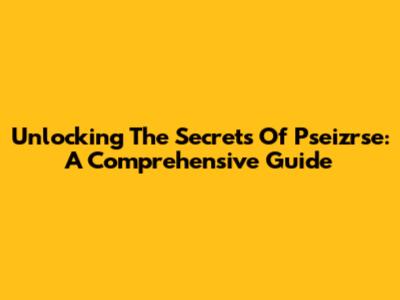 Unlocking The Secrets Of Pseizrse: A Comprehensive Guide