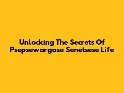 Unlocking The Secrets Of Psepsewargase Senetsese Life