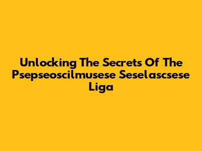Unlocking The Secrets Of The Psepseoscilmusese Seselascsese Liga