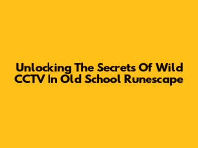 Unlocking The Secrets Of Wild CCTV In Old School Runescape
