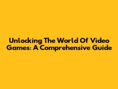 Unlocking The World Of Video Games: A Comprehensive Guide