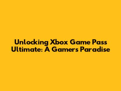 Unlocking Xbox Game Pass Ultimate: A Gamer's Paradise