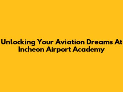 Unlocking Your Aviation Dreams At Incheon Airport Academy