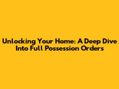 Unlocking Your Home: A Deep Dive Into Full Possession Orders