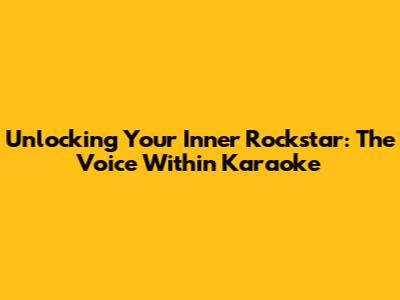 Unlocking Your Inner Rockstar: The Voice Within Karaoke