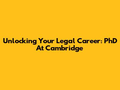 Unlocking Your Legal Career: PhD At Cambridge