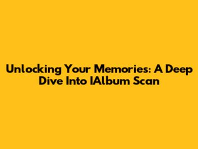 Unlocking Your Memories: A Deep Dive Into IAlbum Scan