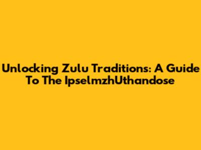 Unlocking Zulu Traditions: A Guide To The IpselmzhUthandose