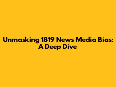 Unmasking 1819 News Media Bias: A Deep Dive