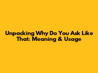 Unpacking "Why Do You Ask Like That": Meaning & Usage