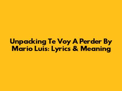 Unpacking 'Te Voy A Perder' By Mario Luis: Lyrics & Meaning