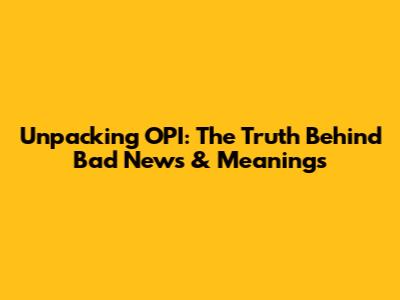 Unpacking OPI: The Truth Behind Bad News & Meanings