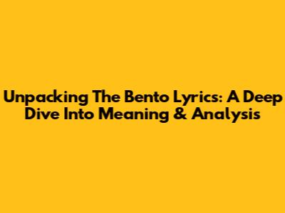 Unpacking The Bento Lyrics: A Deep Dive Into Meaning & Analysis