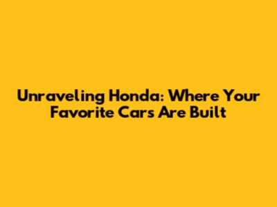 Unraveling Honda: Where Your Favorite Cars Are Built