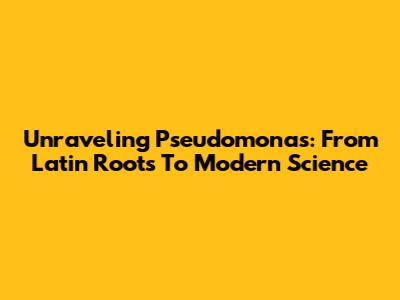 Unraveling Pseudomonas: From Latin Roots To Modern Science
