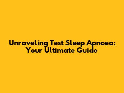Unraveling Test Sleep Apnoea: Your Ultimate Guide