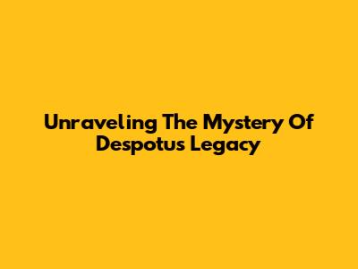 Unraveling The Mystery Of Despotu's Legacy