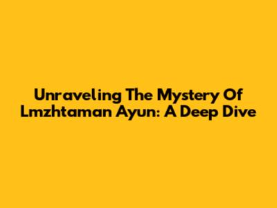 Unraveling The Mystery Of Lmzhtaman Ayun: A Deep Dive