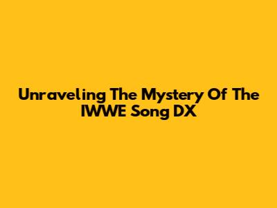 Unraveling The Mystery Of The IWWE Song DX