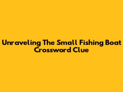 Unraveling The Small Fishing Boat Crossword Clue