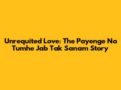 Unrequited Love: The 'Payenge Na Tumhe Jab Tak Sanam' Story
