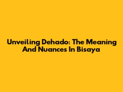 Unveiling 'Dehado': The Meaning And Nuances In Bisaya