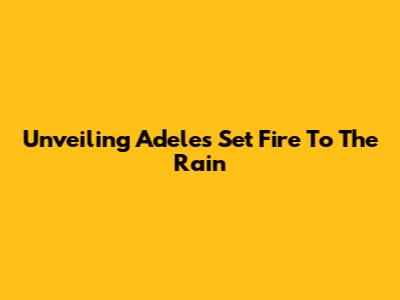 Unveiling Adele's 'Set Fire To The Rain'