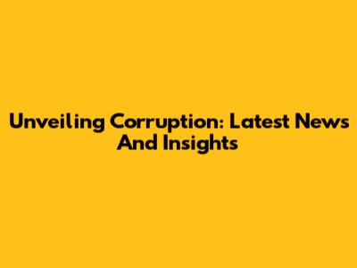 Unveiling Corruption: Latest News And Insights