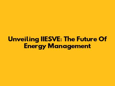 Unveiling IIESVE: The Future Of Energy Management