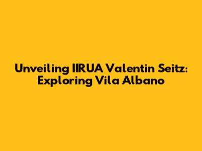 Unveiling IIRUA Valentin Seitz: Exploring Vila Albano