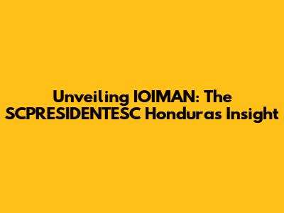 Unveiling IOIMAN: The SCPRESIDENTESC Honduras Insight