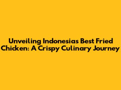 Unveiling Indonesia's Best Fried Chicken: A Crispy Culinary Journey