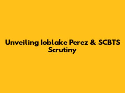 Unveiling Ioblake Perez & SCBTS Scrutiny