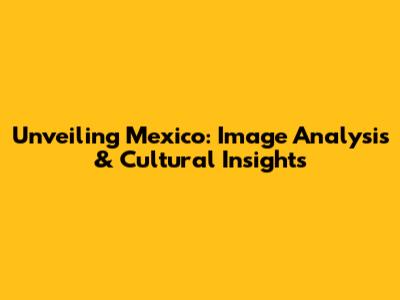 Unveiling Mexico: Image Analysis & Cultural Insights