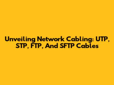 Unveiling Network Cabling: UTP, STP, FTP, And SFTP Cables