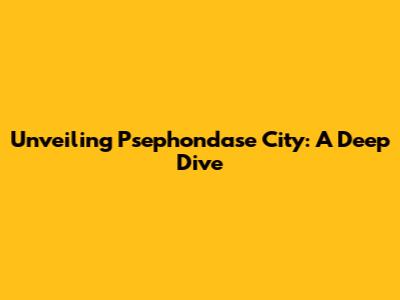 Unveiling Psephondase City: A Deep Dive