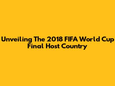 Unveiling The 2018 FIFA World Cup Final Host Country