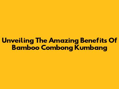 Unveiling The Amazing Benefits Of Bamboo Combong Kumbang