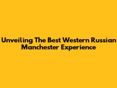 Unveiling The Best Western Russian Manchester Experience