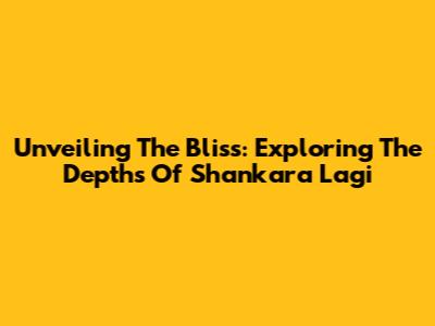 Unveiling The Bliss: Exploring The Depths Of Shankara Lagi