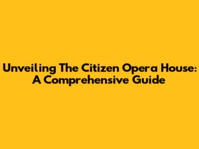Unveiling The Citizen Opera House: A Comprehensive Guide