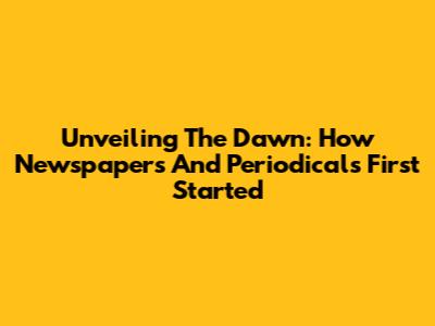 Unveiling The Dawn: How Newspapers And Periodicals First Started