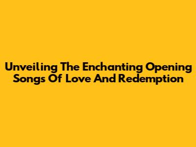 Unveiling The Enchanting Opening Songs Of Love And Redemption