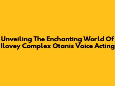 Unveiling The Enchanting World Of Ilovey Complex Otani's Voice Acting