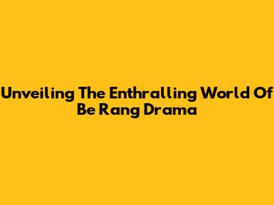 Unveiling The Enthralling World Of Be Rang Drama