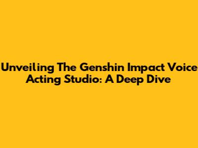 Unveiling The Genshin Impact Voice Acting Studio: A Deep Dive